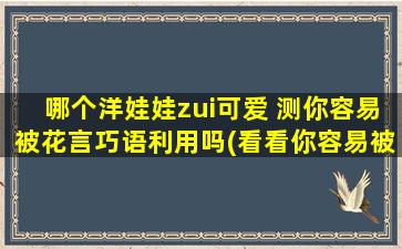 哪个洋娃娃zui可爱 测你容易被花言巧语利用吗(看看你容易被别人利用吗，从这个测试中找到你心中zui可爱的洋娃娃)